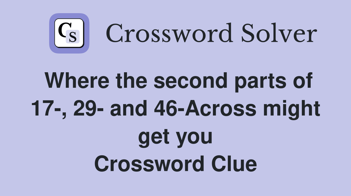 Where the second parts of 17-, 29- and 46-Across might get you Crossword Clue