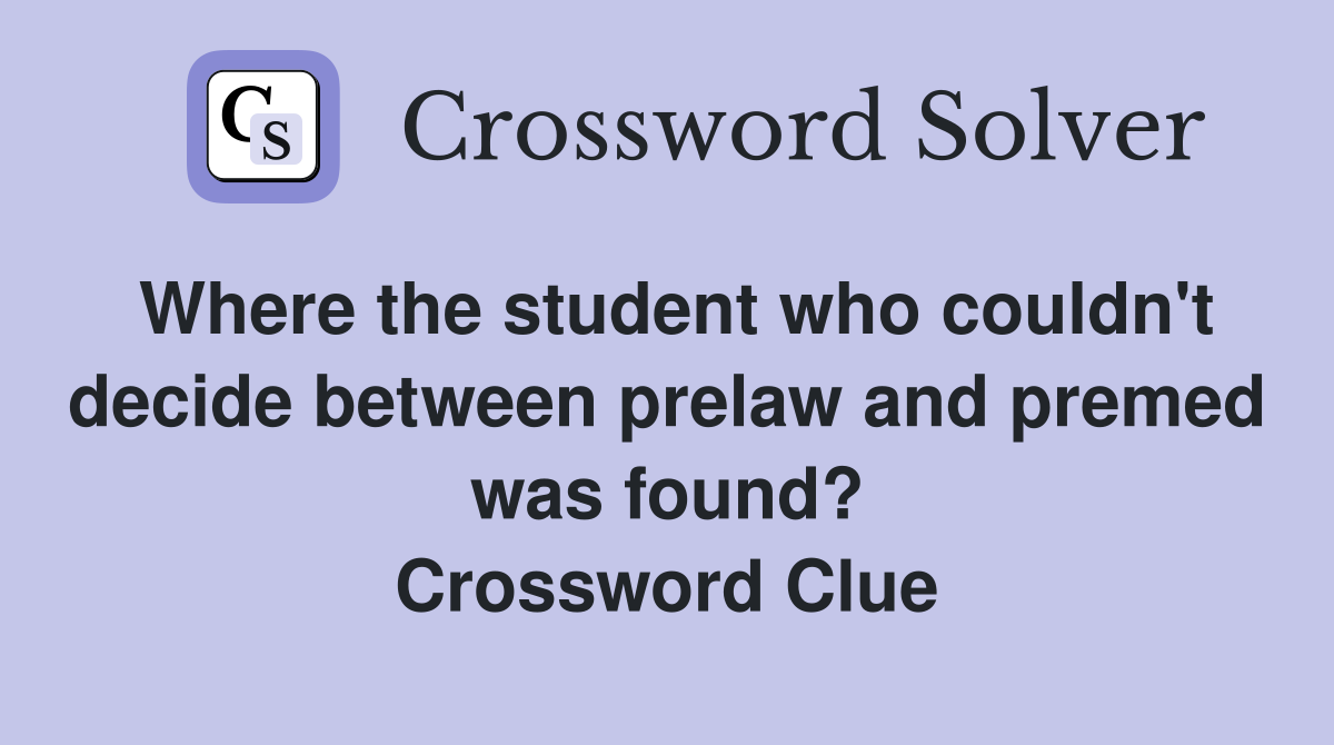 Where the student who couldn't decide between prelaw and premed was found? Crossword Clue
