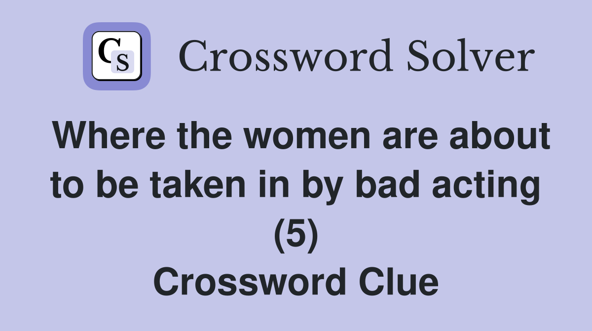 Where the women are about to be taken in by bad acting (5) Crossword Clue