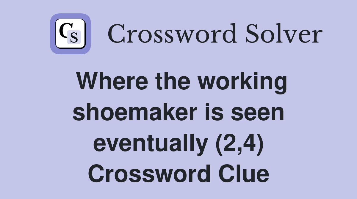 Where the working shoemaker is seen eventually (2,4) Crossword Clue