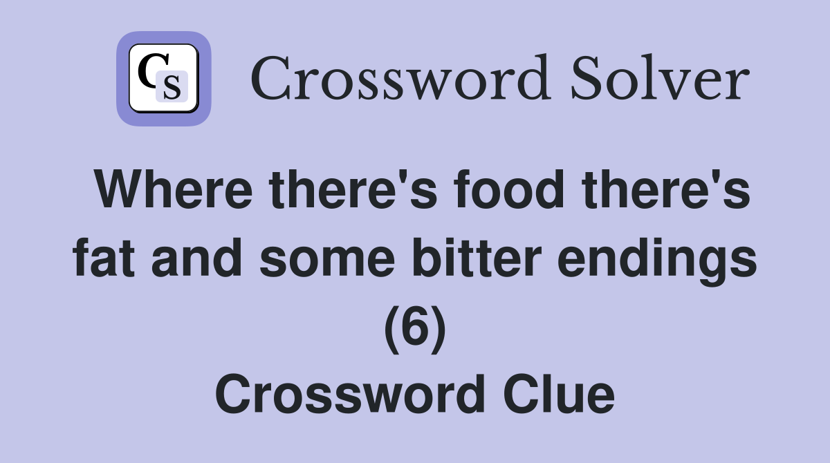 Where there's food there's fat and some bitter endings (6) Crossword Clue