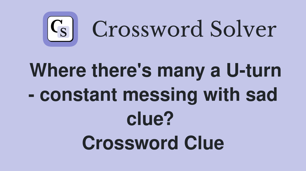 Where there's many a U-turn - constant messing with sad clue?  Crossword Clue