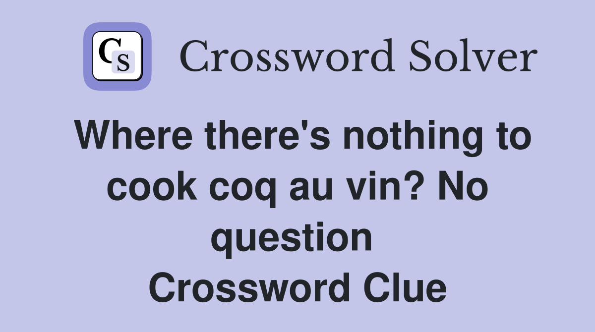 Where there's nothing to cook coq au vin? No question  Crossword Clue