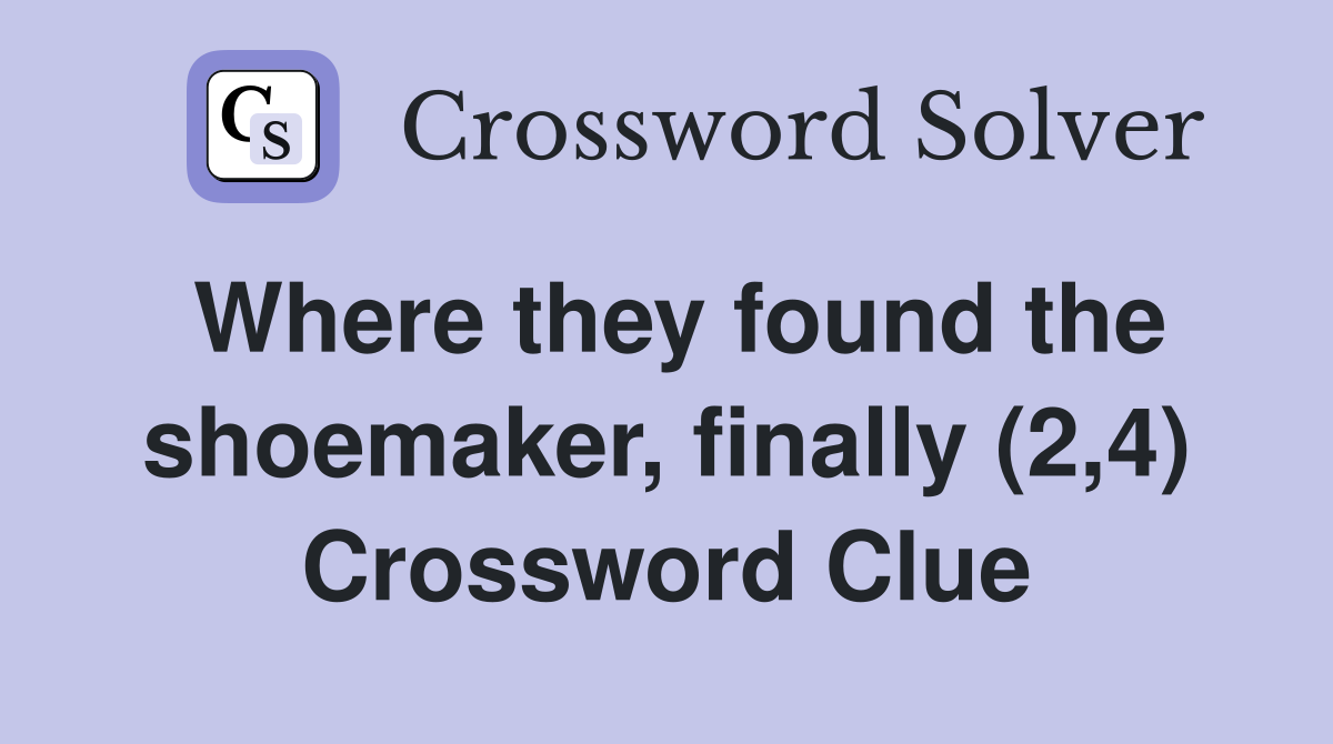 Where they found the shoemaker, finally (2,4) Crossword Clue