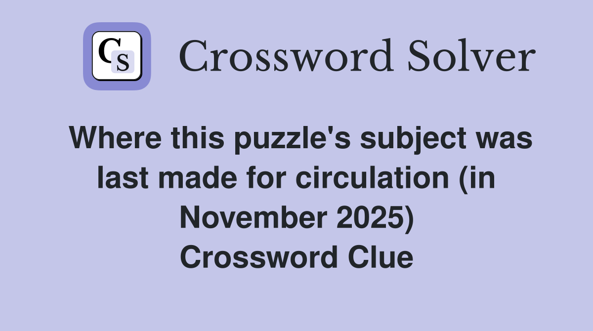 Where this puzzle's subject was last made for circulation (in November 2025) Crossword Clue