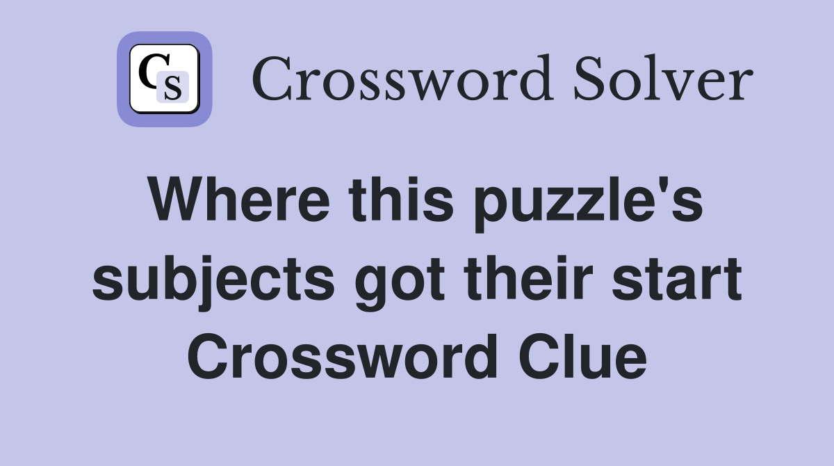 Where this puzzle's subjects got their start Crossword Clue