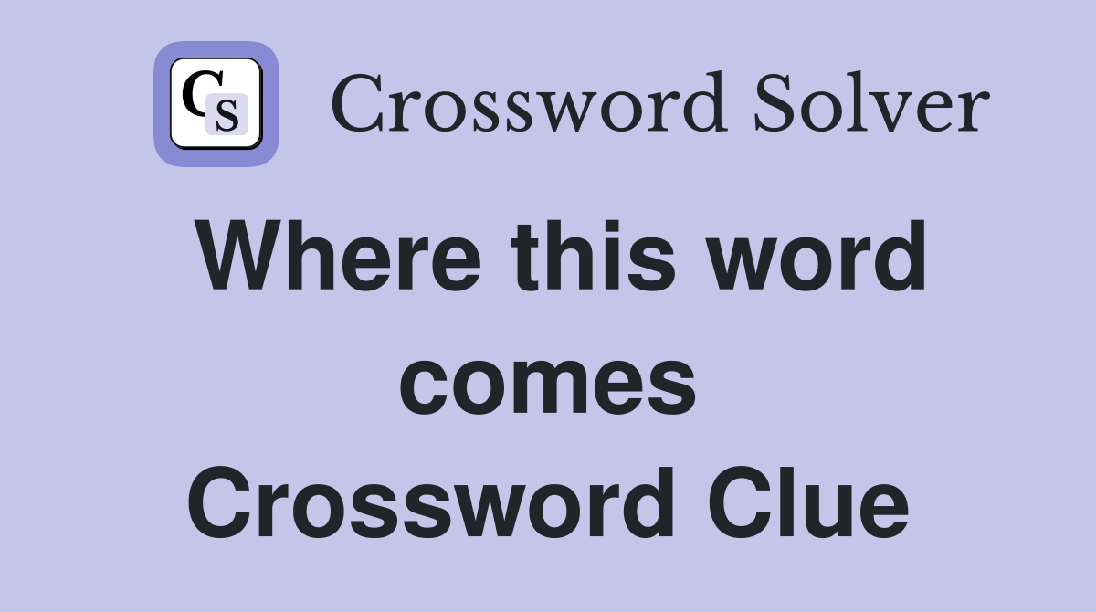 Where this word comes Crossword Clue