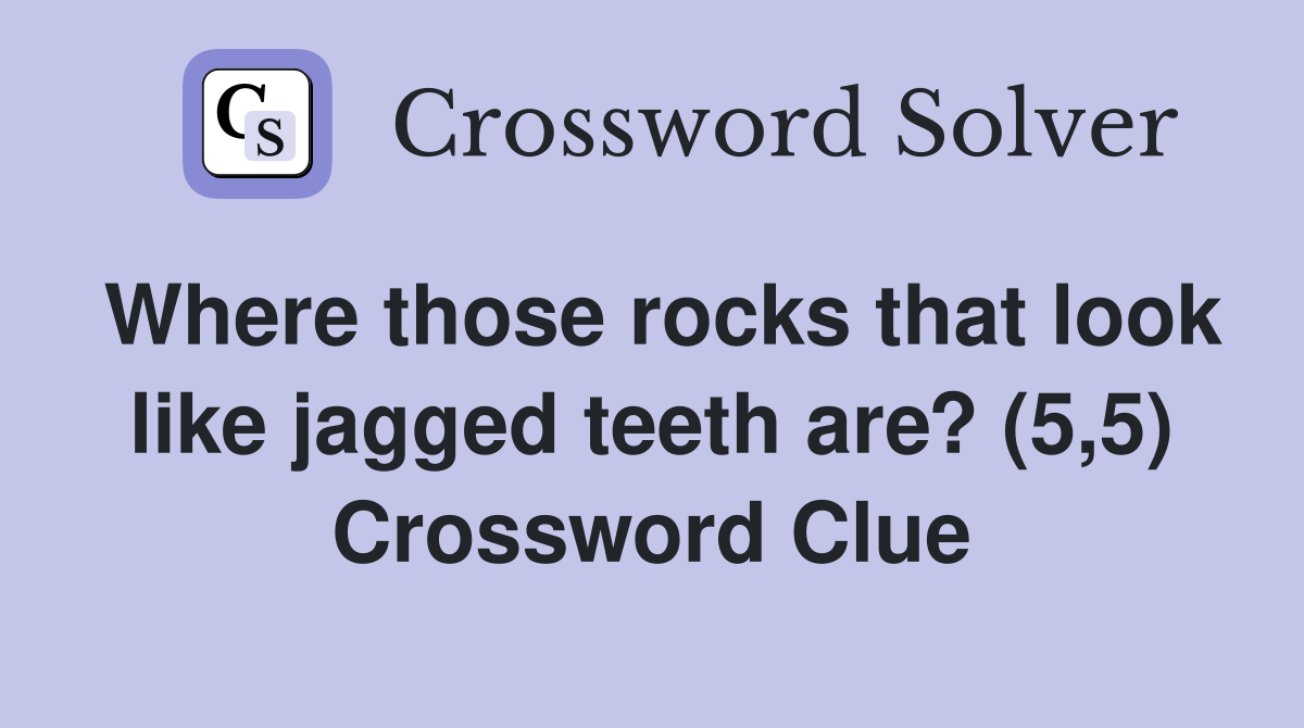 Where those rocks that look like jagged teeth are? (5,5) Crossword Clue