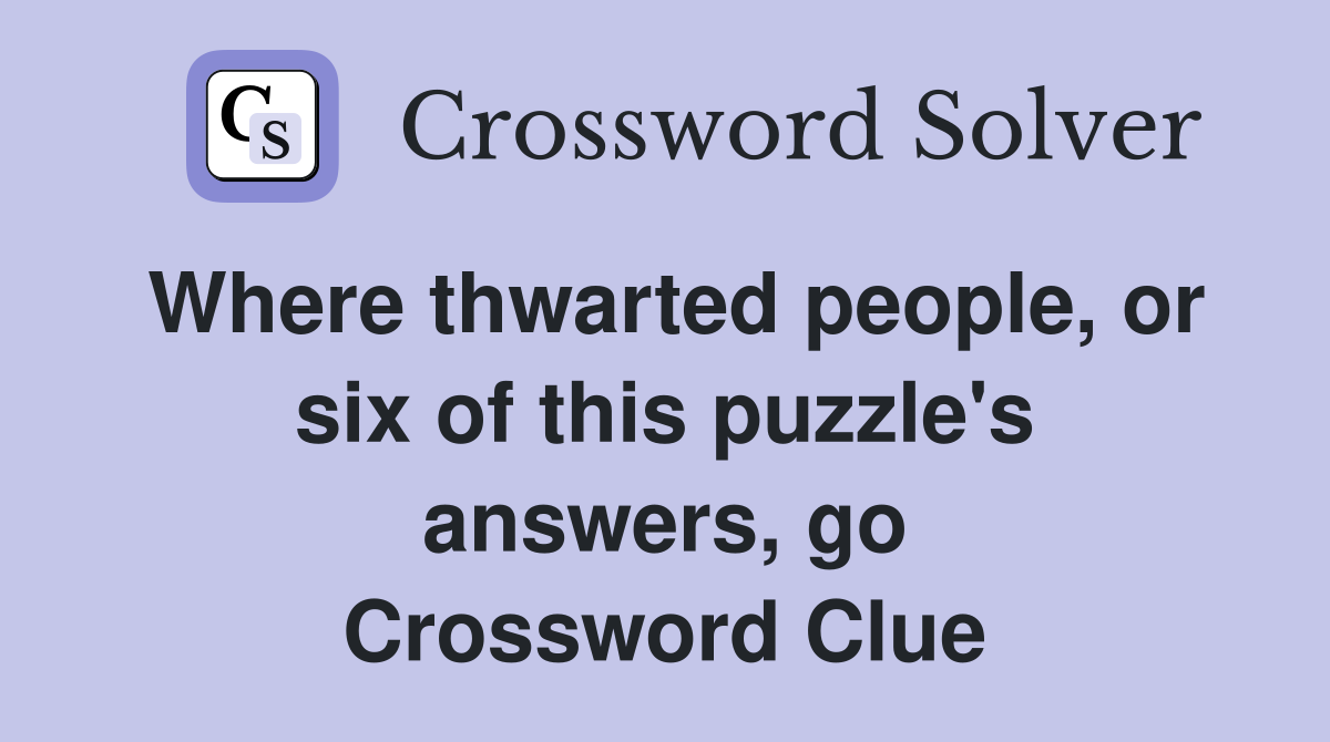 Where thwarted people, or six of this puzzle's answers, go Crossword Clue