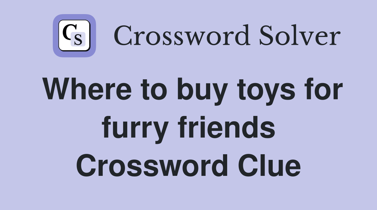 Where to buy toys for furry friends Crossword Clue
