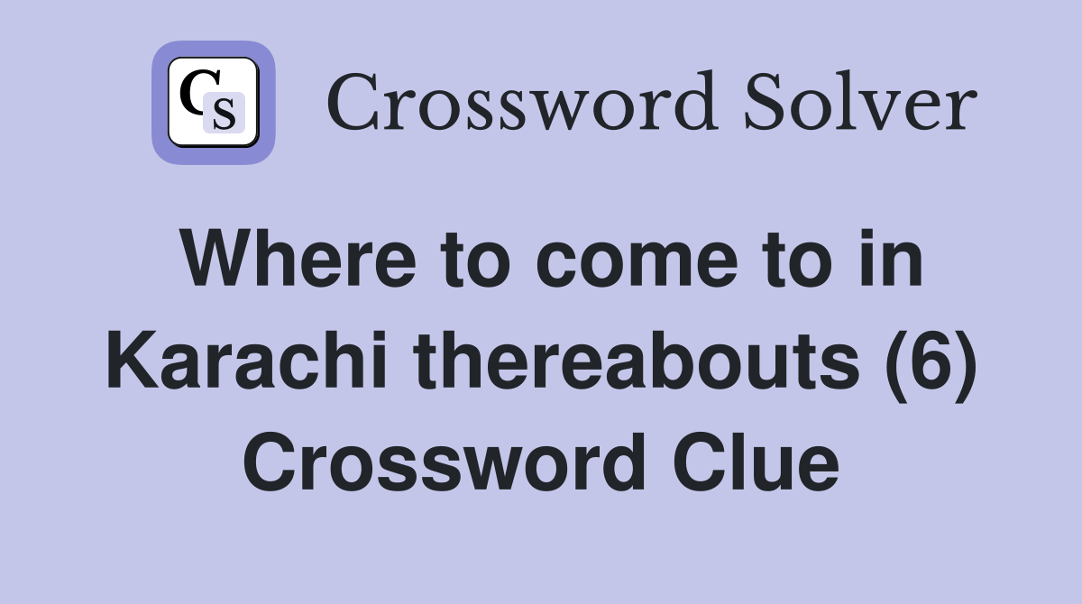 Where to come to in Karachi thereabouts (6) Crossword Clue