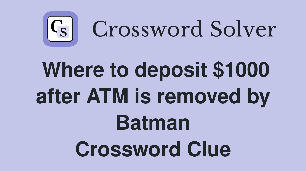 Where to deposit $1000 after ATM is removed by Batman Crossword Clue