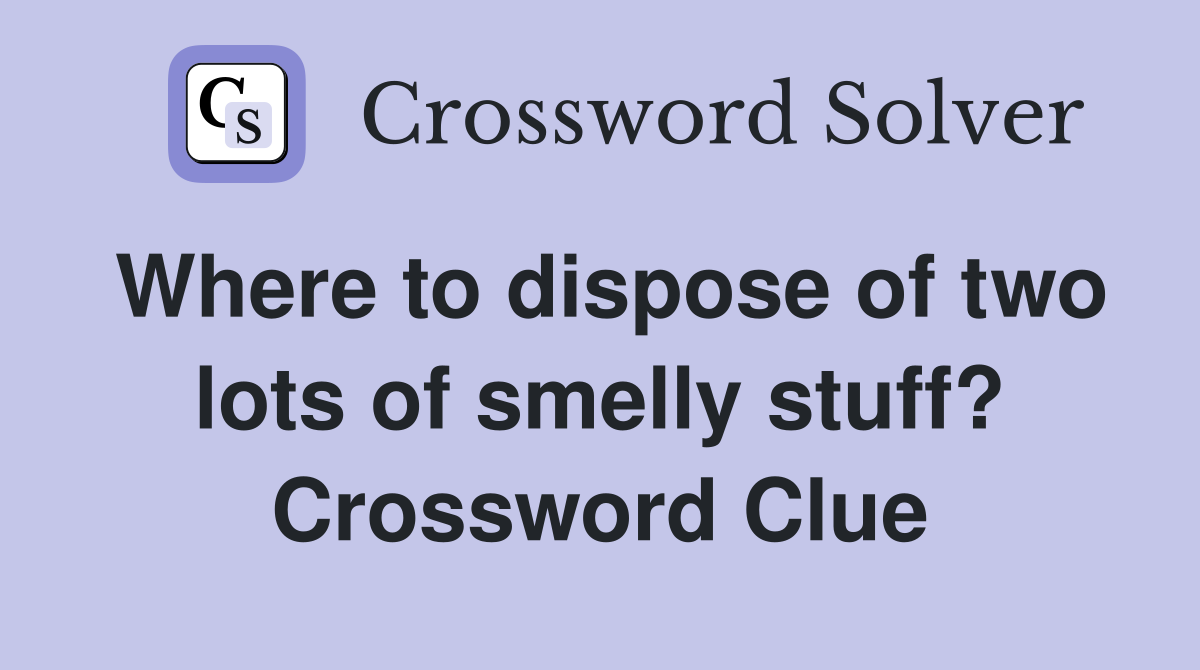 Where to dispose of two lots of smelly stuff? Crossword Clue