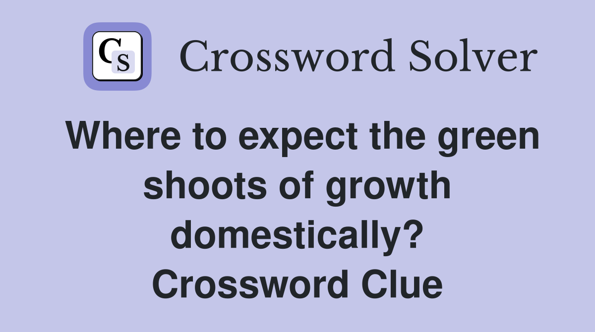 Where to expect the green shoots of growth domestically? Crossword Clue