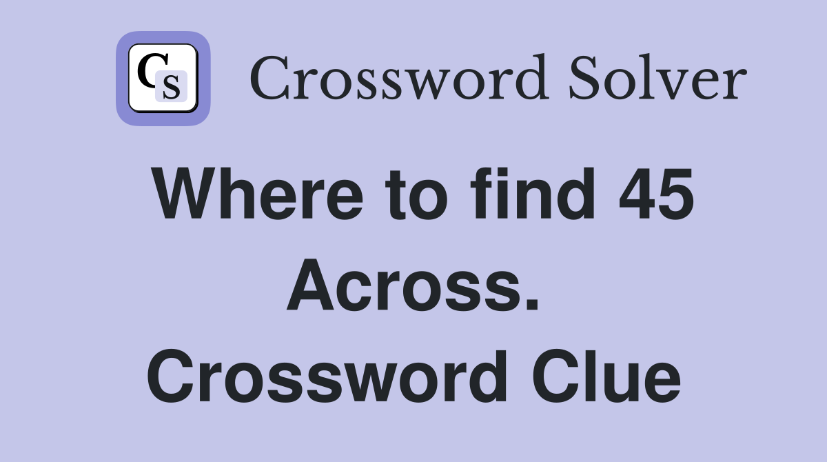 Where to find 45 Across. Crossword Clue
