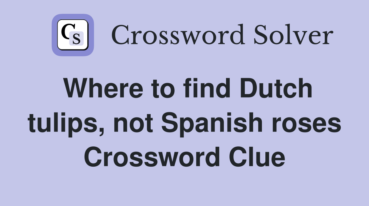 Where to find Dutch tulips, not Spanish roses Crossword Clue