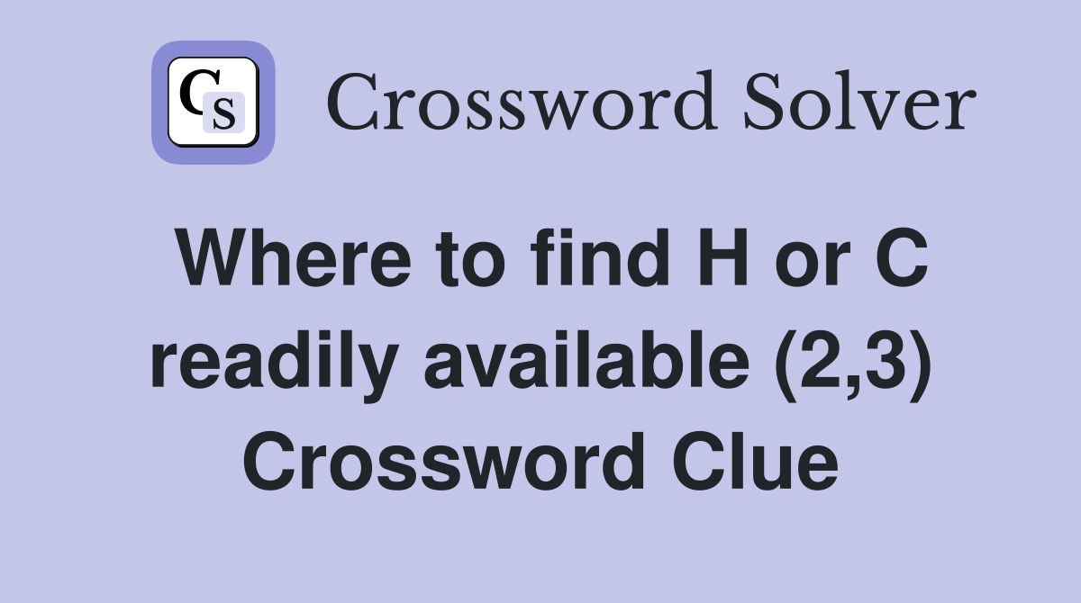 Where to find H or C readily available (2,3) Crossword Clue