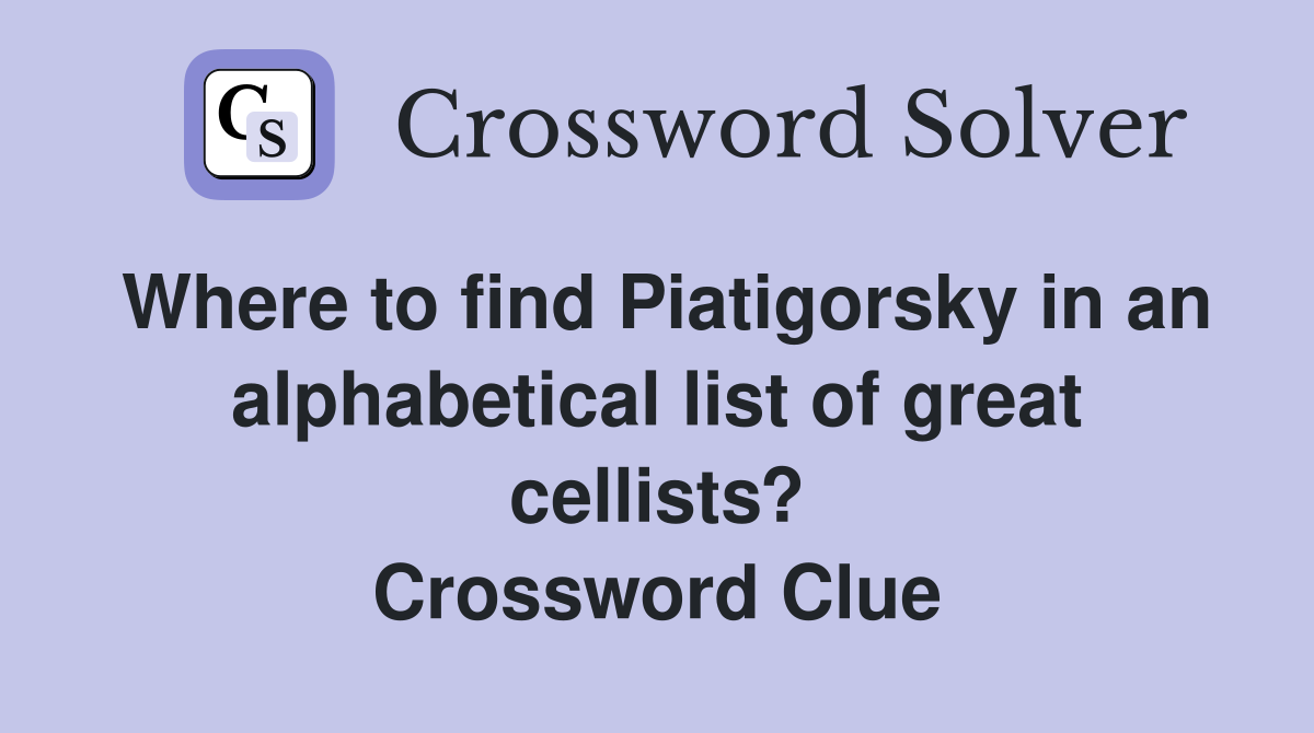 Where to find Piatigorsky in an alphabetical list of great cellists? Crossword Clue