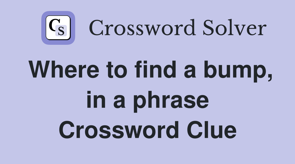 Where to find a bump, in a phrase Crossword Clue