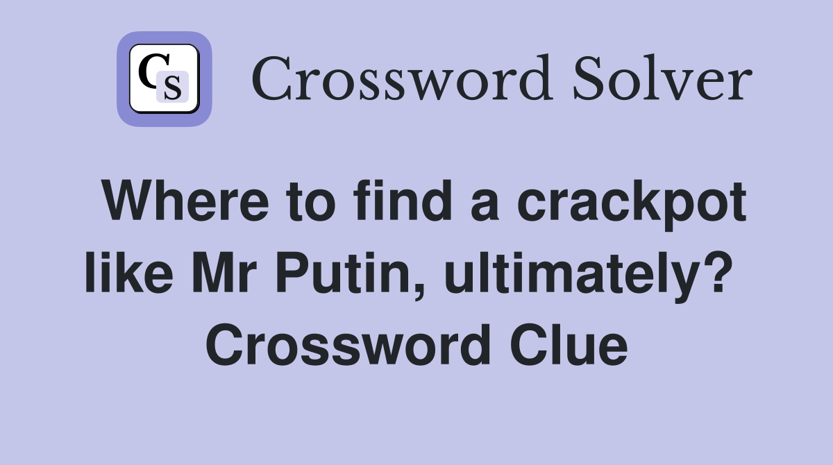 Where to find a crackpot like Mr Putin, ultimately?  Crossword Clue