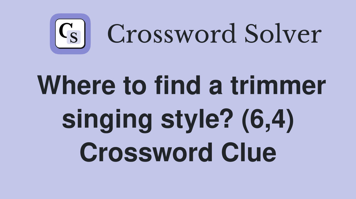 Where to find a trimmer singing style? (6,4) Crossword Clue