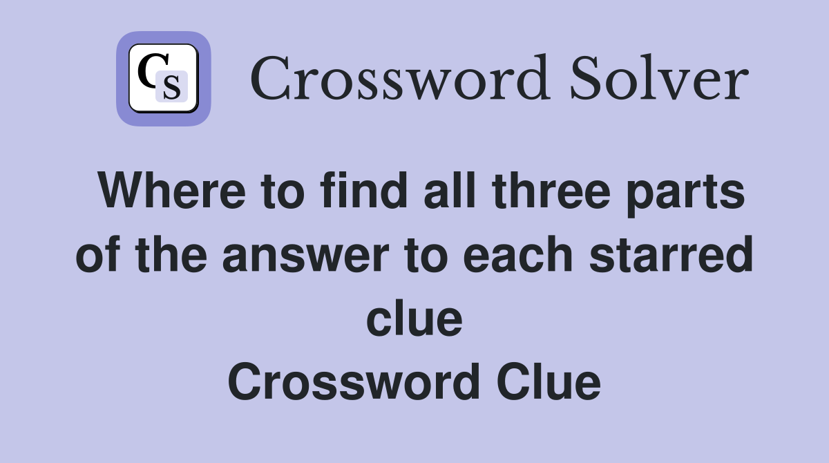 Where to find all three parts of the answer to each starred clue Crossword Clue