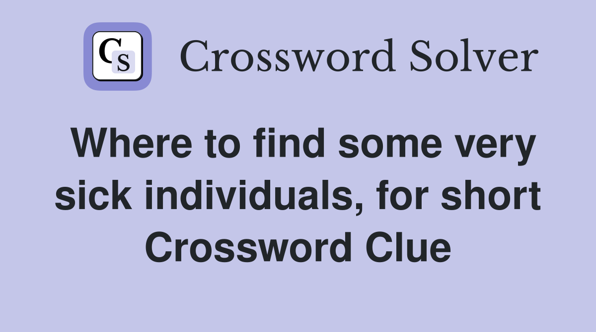 Where to find some very sick individuals, for short Crossword Clue