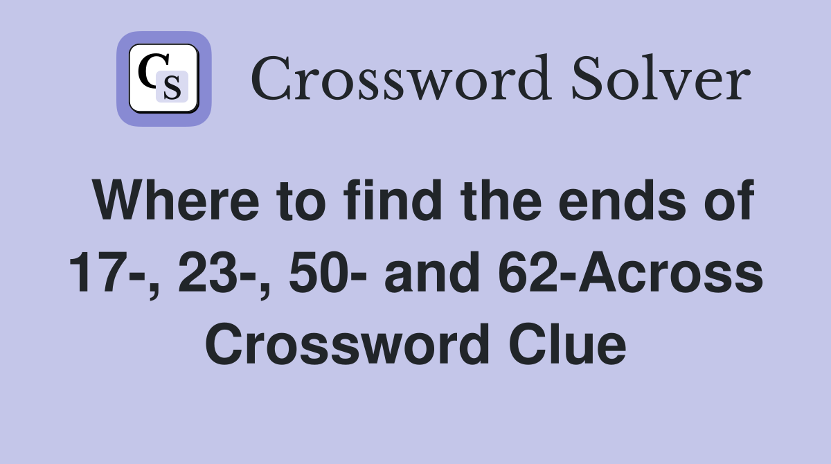 Where to find the ends of 17-, 23-, 50- and 62-Across Crossword Clue