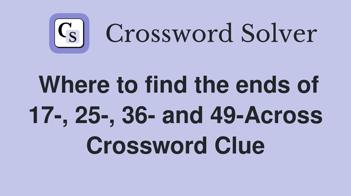Where to find the ends of 17-, 25-, 36- and 49-Across Crossword Clue