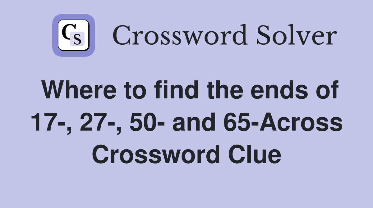 Where to find the ends of 17-, 27-, 50- and 65-Across Crossword Clue