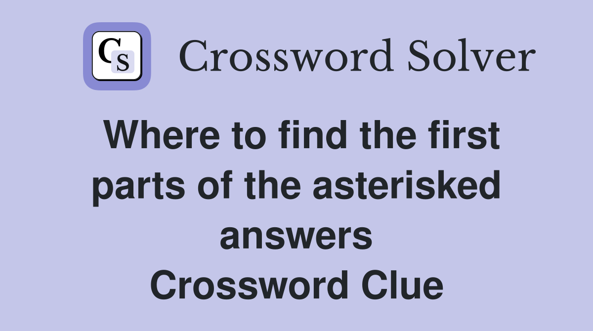 Where to find the first parts of the asterisked answers Crossword Clue