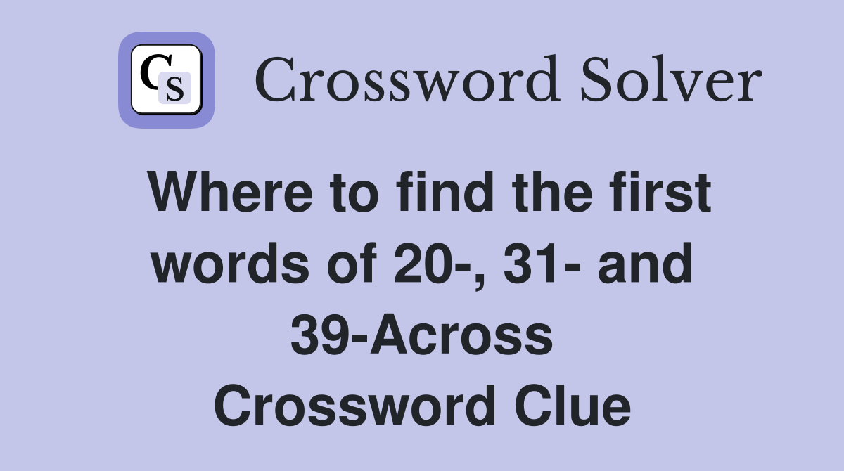 Where to find the first words of 20-, 31- and 39-Across Crossword Clue