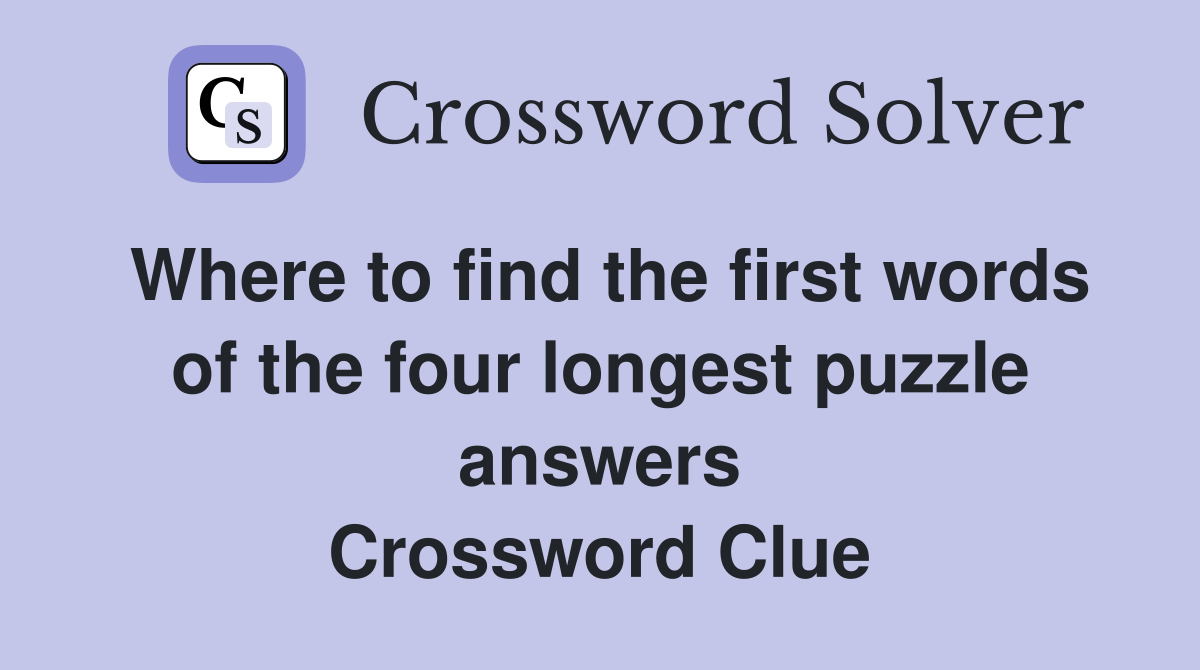Where to find the first words of the four longest puzzle answers Crossword Clue