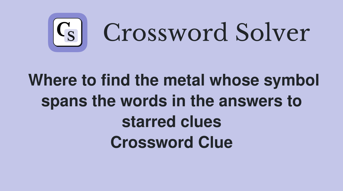 Where to find the metal whose symbol spans the words in the answers to starred clues Crossword Clue