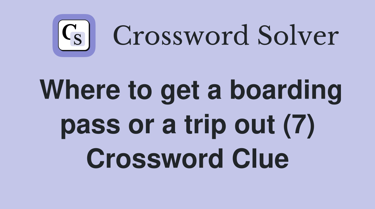Where to get a boarding pass or a trip out (7) Crossword Clue