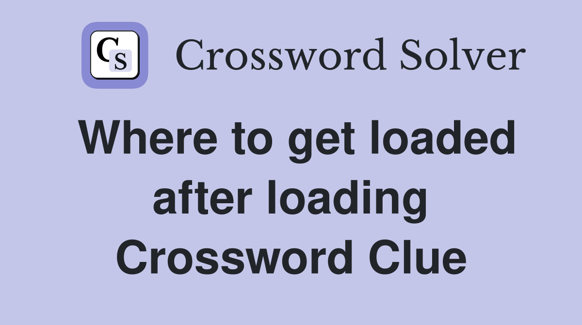 Where to get loaded after loading Crossword Clue