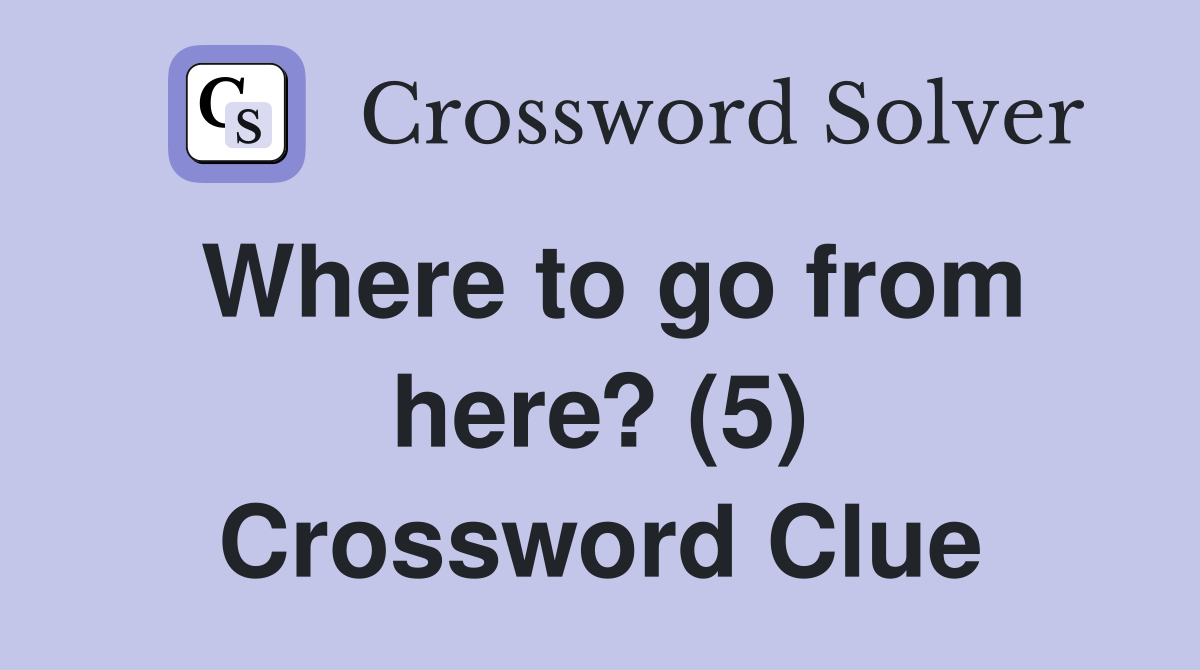 Where to go from here? (5) Crossword Clue