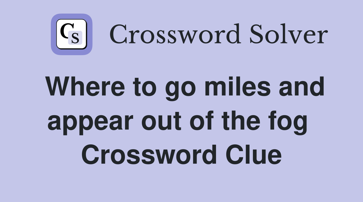 Where to go miles and appear out of the fog  Crossword Clue