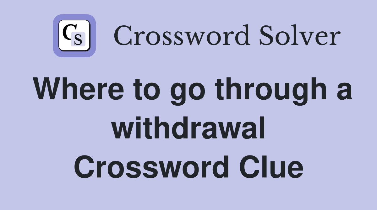 Where to go through a withdrawal Crossword Clue