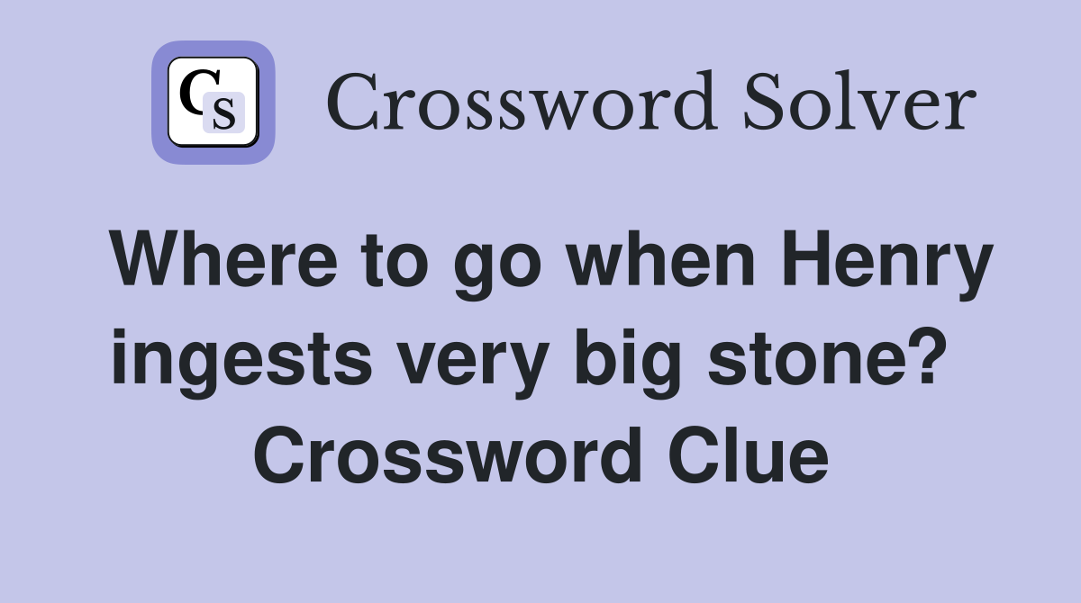 Where to go when Henry ingests very big stone?  Crossword Clue