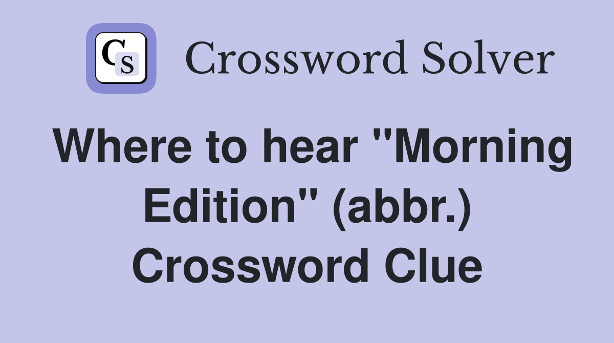 Where to hear "Morning Edition" (abbr.) Crossword Clue