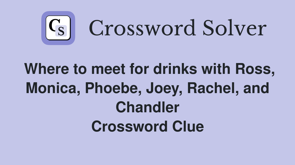 Where to meet for drinks with Ross, Monica, Phoebe, Joey, Rachel, and Chandler Crossword Clue