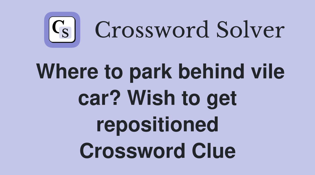 Where to park behind vile car? Wish to get repositioned Crossword Clue