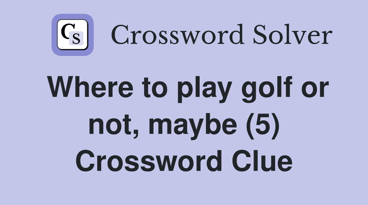 Where to play golf or not, maybe (5) Crossword Clue