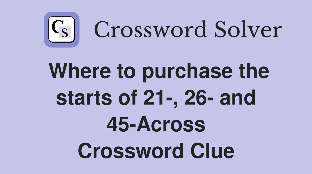 Where to purchase the starts of 21-, 26- and 45-Across Crossword Clue