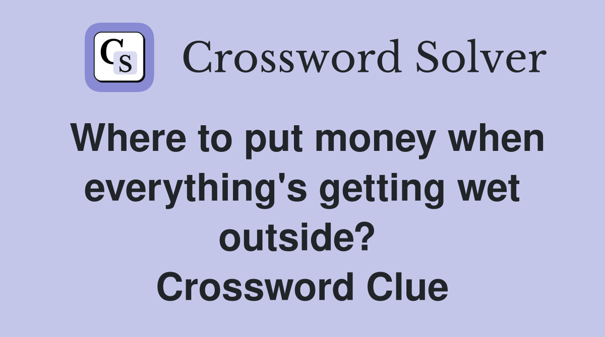 Where to put money when everything's getting wet outside?  Crossword Clue