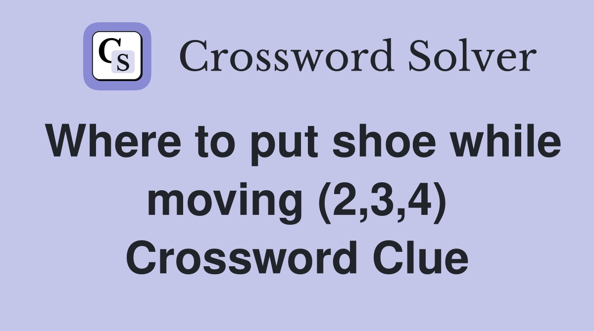 Where to put shoe while moving (2,3,4) Crossword Clue