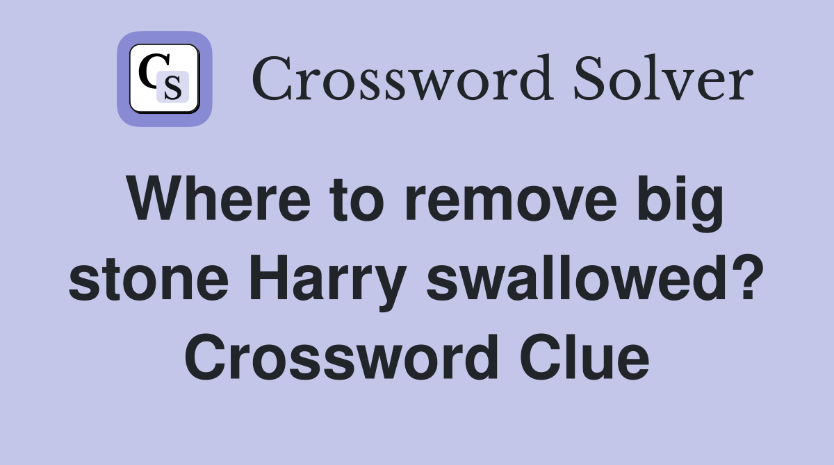 Where to remove big stone Harry swallowed? Crossword Clue