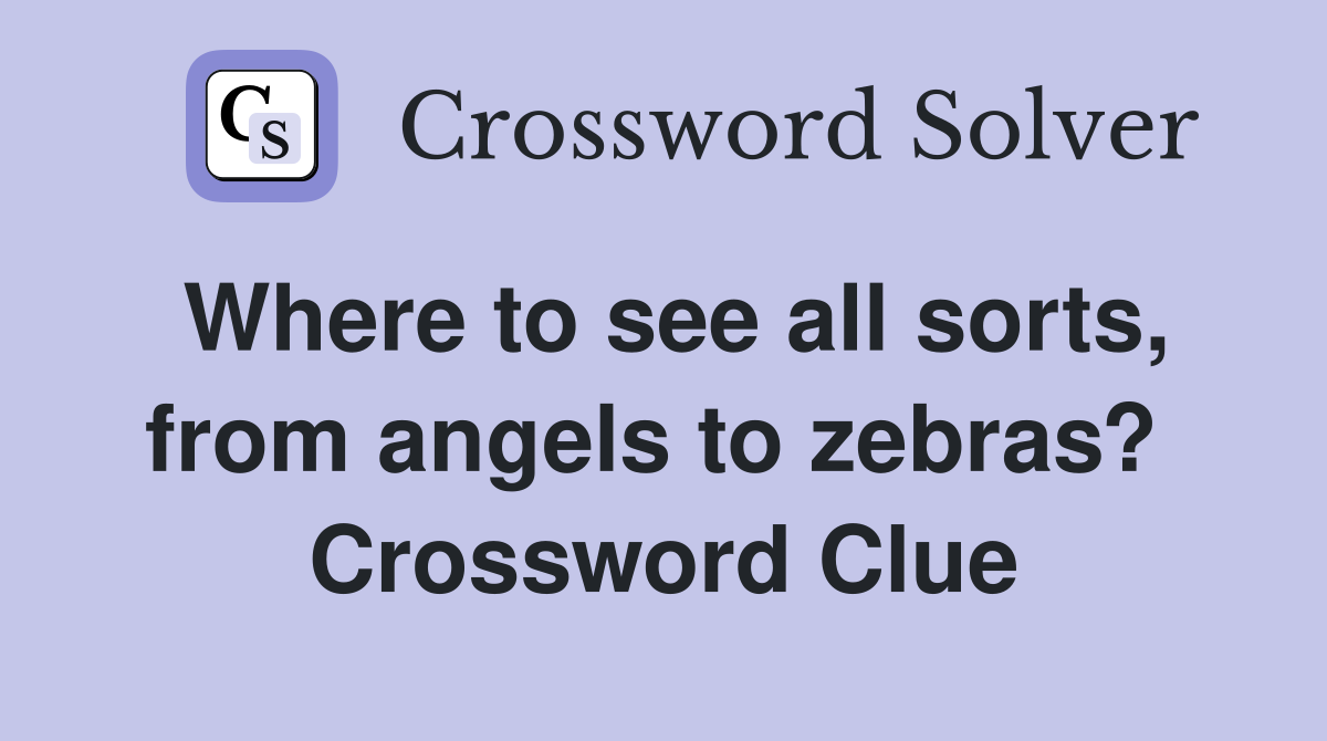 Where to see all sorts, from angels to zebras?  Crossword Clue