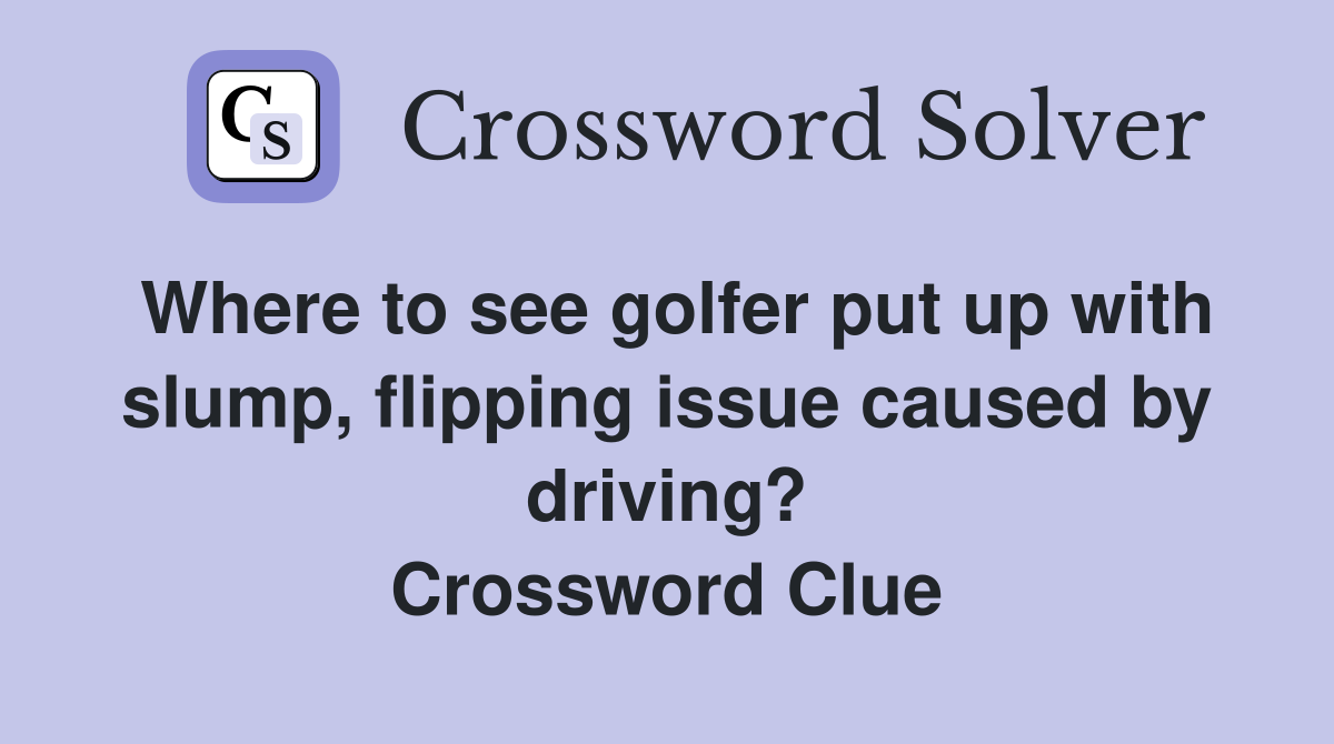 Where to see golfer put up with slump, flipping issue caused by driving? Crossword Clue